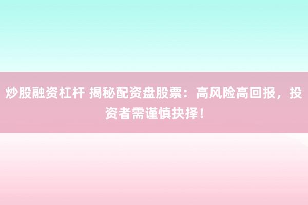 炒股融资杠杆 揭秘配资盘股票：高风险高回报，投资者需谨慎抉择！