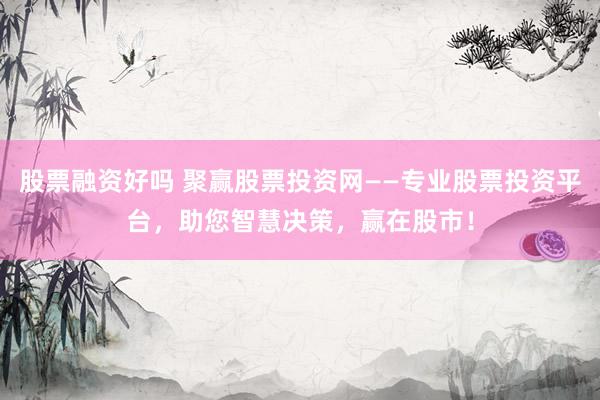 股票融资好吗 聚赢股票投资网——专业股票投资平台，助您智慧决策，赢在股市！
