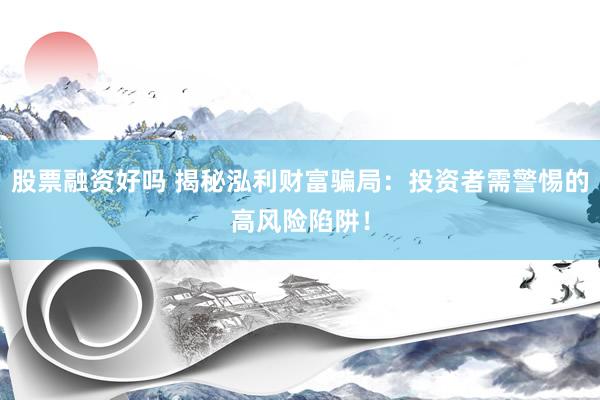 股票融资好吗 揭秘泓利财富骗局：投资者需警惕的高风险陷阱！