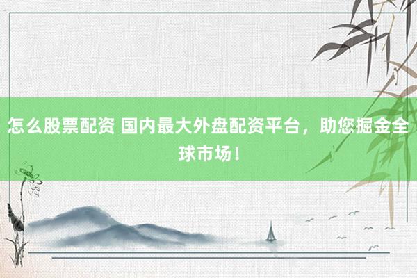 怎么股票配资 国内最大外盘配资平台，助您掘金全球市场！