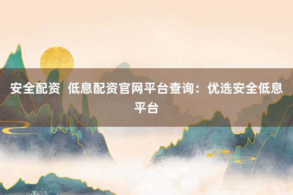 安全配资  低息配资官网平台查询：优选安全低息平台