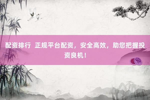配资排行  正规平台配资，安全高效，助您把握投资良机！