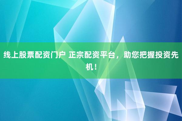 线上股票配资门户 正宗配资平台，助您把握投资先机！