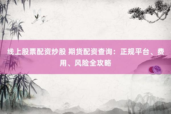 线上股票配资炒股 期货配资查询：正规平台、费用、风险全攻略