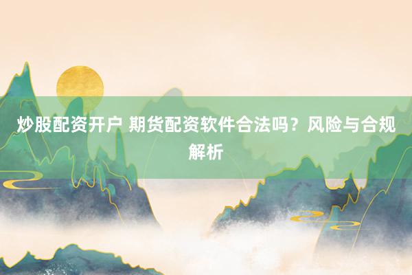炒股配资开户 期货配资软件合法吗？风险与合规解析