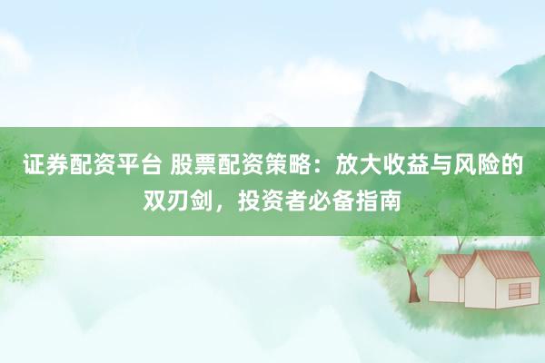 证券配资平台 股票配资策略：放大收益与风险的双刃剑，投资者必备指南