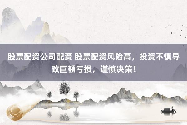 股票配资公司配资 股票配资风险高，投资不慎导致巨额亏损，谨慎决策！