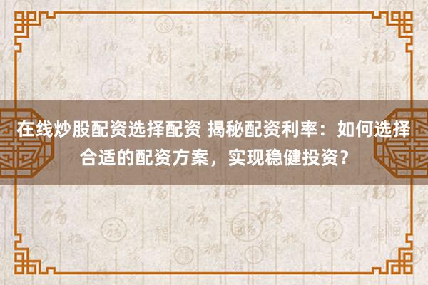 在线炒股配资选择配资 揭秘配资利率：如何选择合适的配资方案，实现稳健投资？