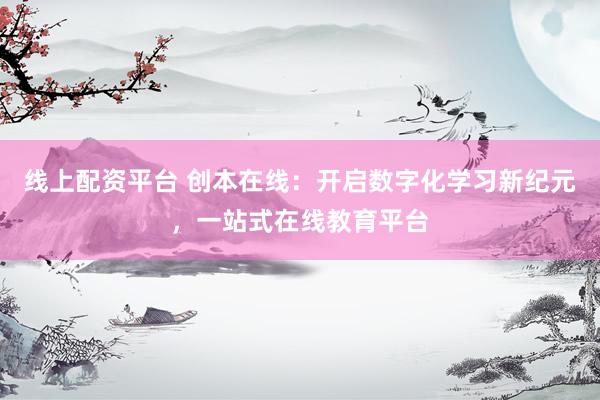 线上配资平台 创本在线：开启数字化学习新纪元，一站式在线教育平台