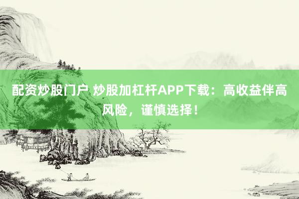配资炒股门户 炒股加杠杆APP下载：高收益伴高风险，谨慎选择！