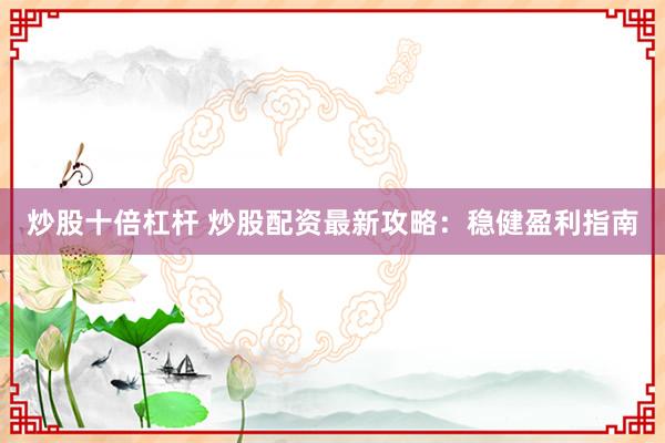 炒股十倍杠杆 炒股配资最新攻略：稳健盈利指南