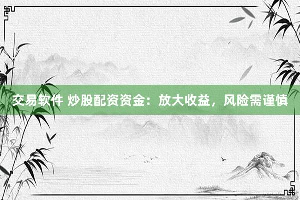 交易软件 炒股配资资金：放大收益，风险需谨慎