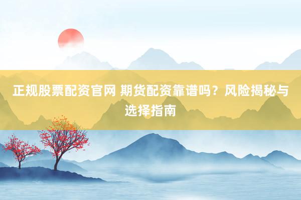正规股票配资官网 期货配资靠谱吗？风险揭秘与选择指南