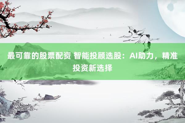 最可靠的股票配资 智能投顾选股：AI助力，精准投资新选择