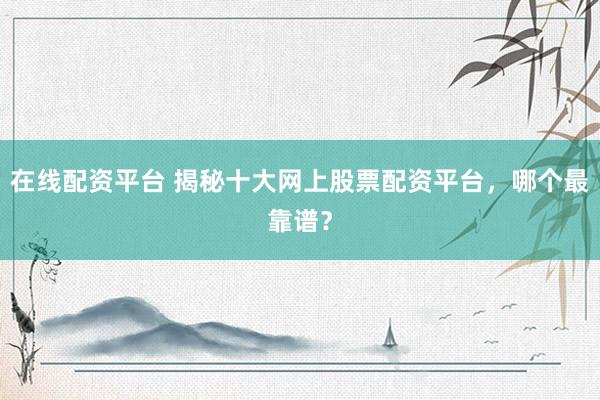 在线配资平台 揭秘十大网上股票配资平台，哪个最靠谱？