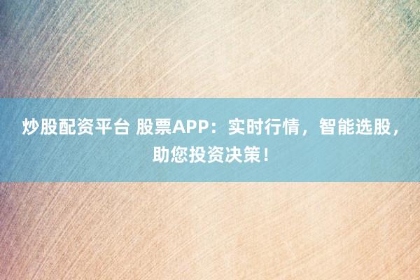 炒股配资平台 股票APP：实时行情，智能选股，助您投资决策！