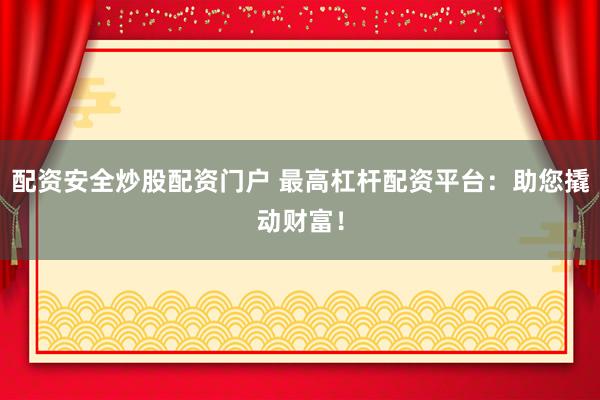 配资安全炒股配资门户 最高杠杆配资平台：助您撬动财富！