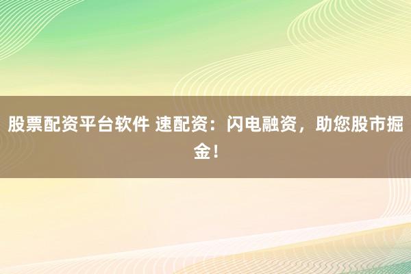 股票配资平台软件 速配资：闪电融资，助您股市掘金！