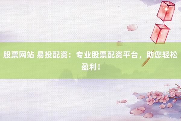 股票网站 易投配资：专业股票配资平台，助您轻松盈利！