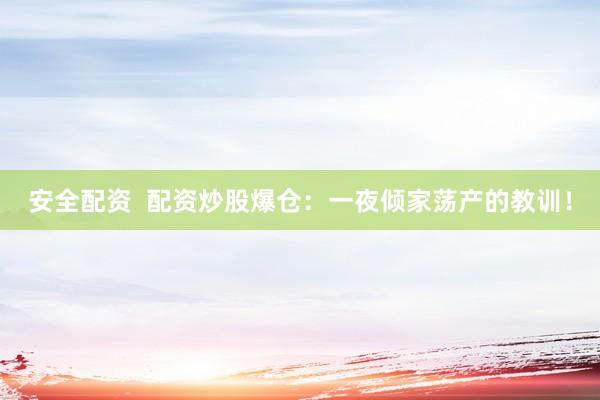 安全配资  配资炒股爆仓：一夜倾家荡产的教训！