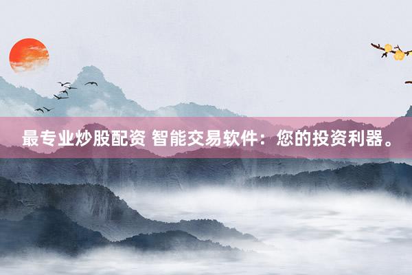 最专业炒股配资 智能交易软件：您的投资利器。