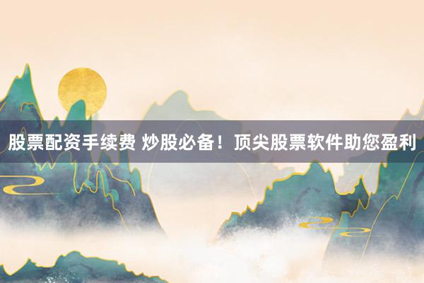 股票配资手续费 炒股必备！顶尖股票软件助您盈利