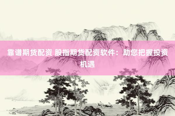 靠谱期货配资 股指期货配资软件：助您把握投资机遇