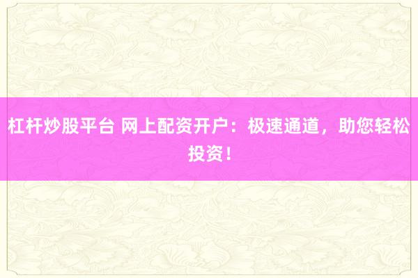 杠杆炒股平台 网上配资开户：极速通道，助您轻松投资！
