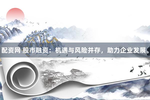 配资网 股市融资：机遇与风险并存，助力企业发展。