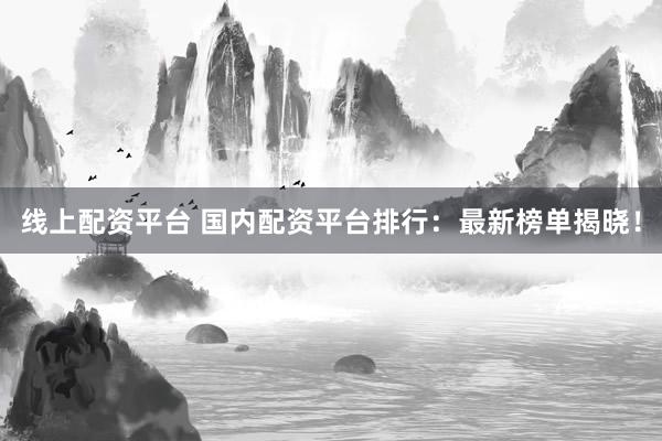 线上配资平台 国内配资平台排行：最新榜单揭晓！