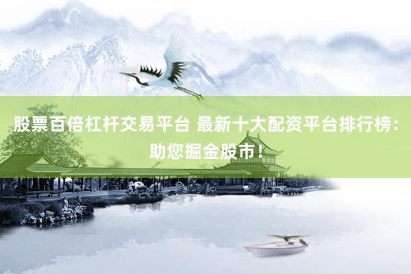 股票百倍杠杆交易平台 最新十大配资平台排行榜：助您掘金股市！