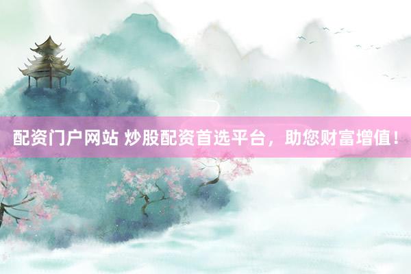 配资门户网站 炒股配资首选平台，助您财富增值！