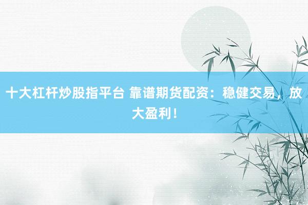 十大杠杆炒股指平台 靠谱期货配资：稳健交易，放大盈利！