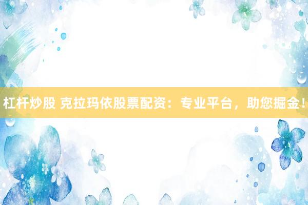 杠杆炒股 克拉玛依股票配资：专业平台，助您掘金！