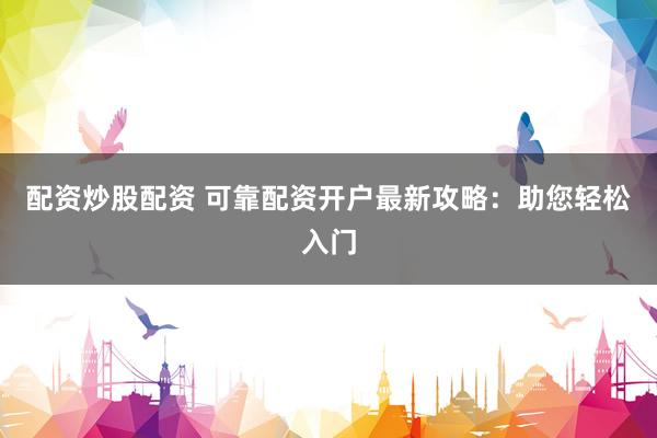 配资炒股配资 可靠配资开户最新攻略：助您轻松入门